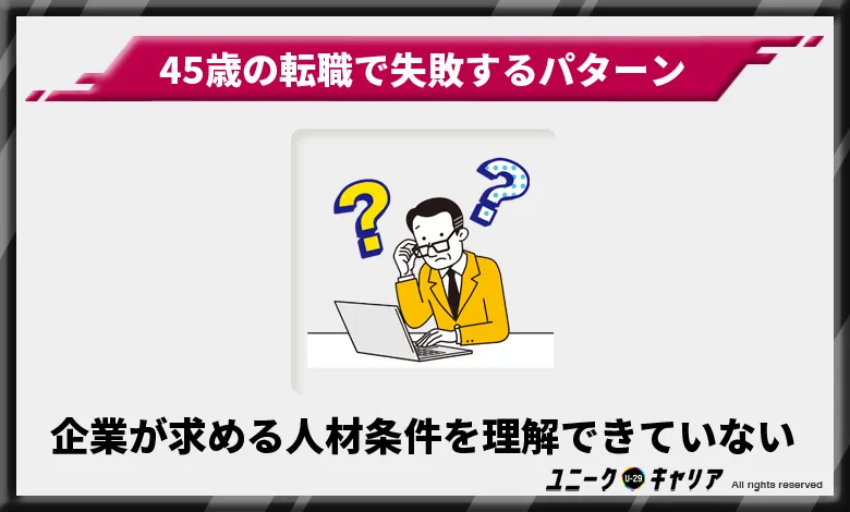 45歳の転職で失敗するパターン4選
　45歳に企業が求める人材条件を理解できていない